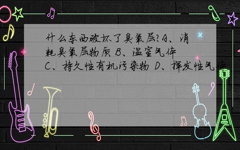 什么东西破坏了臭氧层?A、消耗臭氧层物质 B、温室气体 C、持久性有机污染物 D、挥发性气体