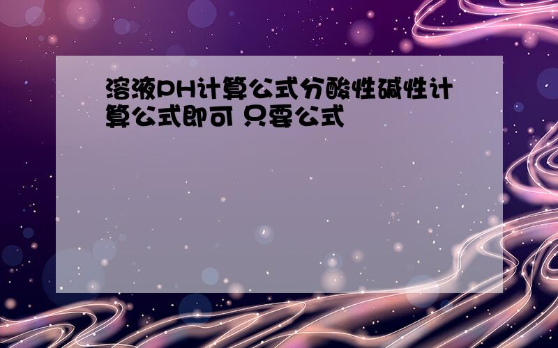 溶液PH计算公式分酸性碱性计算公式即可 只要公式