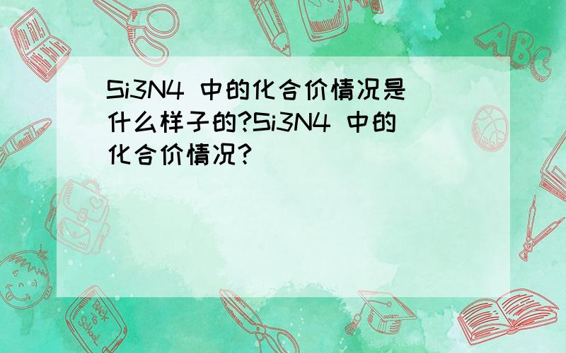 Si3N4 中的化合价情况是什么样子的?Si3N4 中的化合价情况?