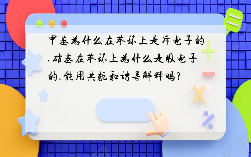 甲基为什么在苯环上是斥电子的,硝基在苯环上为什么是吸电子的.能用共轭和诱导解释吗？