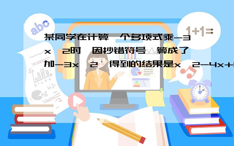 某同学在计算一个多项式乘-3x^2时,因抄错符号,算成了加-3x^2,得到的结果是x^2-4x+1 急.过程（不要语言叙述）