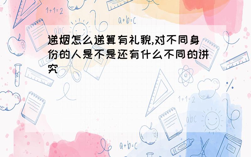 递烟怎么递算有礼貌,对不同身份的人是不是还有什么不同的讲究