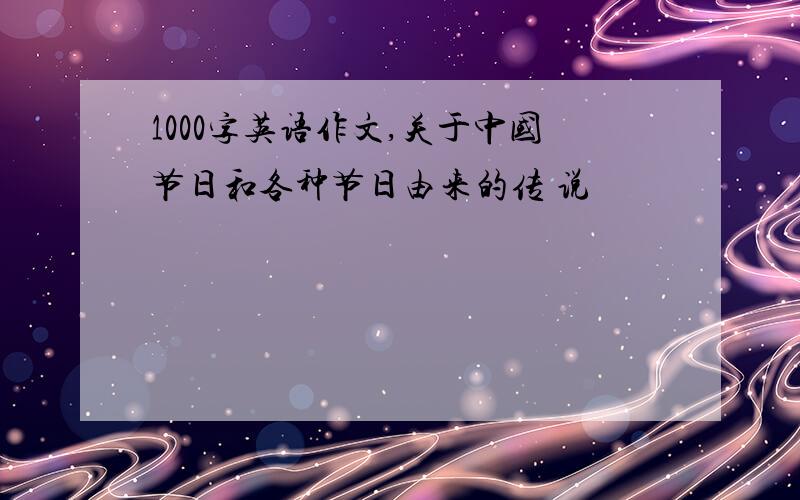 1000字英语作文,关于中国节日和各种节日由来的传 说