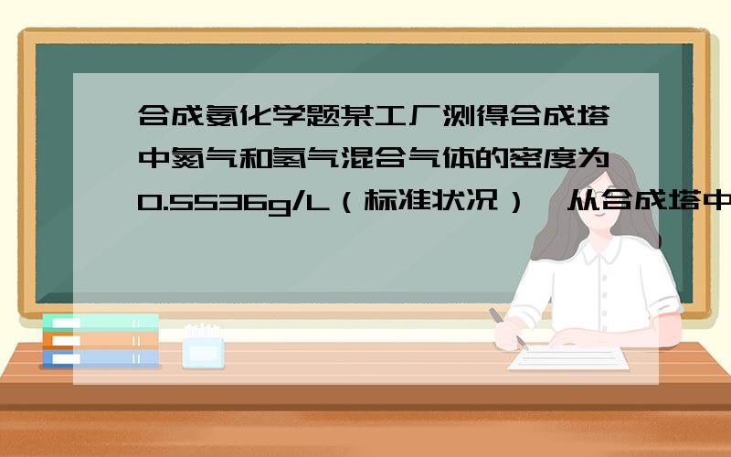 合成氨化学题某工厂测得合成塔中氮气和氢气混合气体的密度为0.5536g/L（标准状况）,从合成塔中出来的混合气体在相同条件下密度为0.693g/L,求该合成氨厂氮气的转化率.