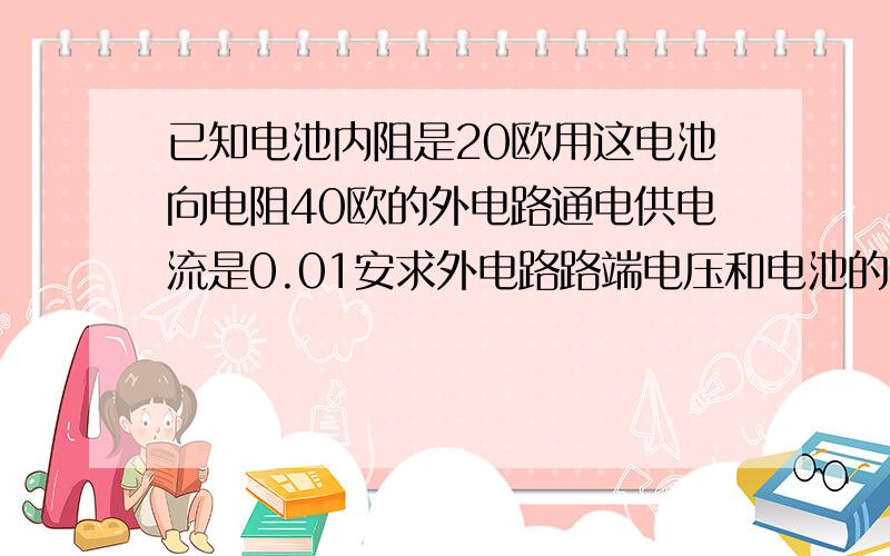 已知电池内阻是20欧用这电池向电阻40欧的外电路通电供电流是0.01安求外电路路端电压和电池的电动势