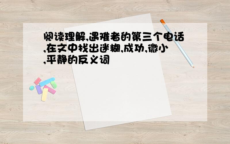 阅读理解,遇难者的第三个电话,在文中找出迷糊,成功,微小,平静的反义词