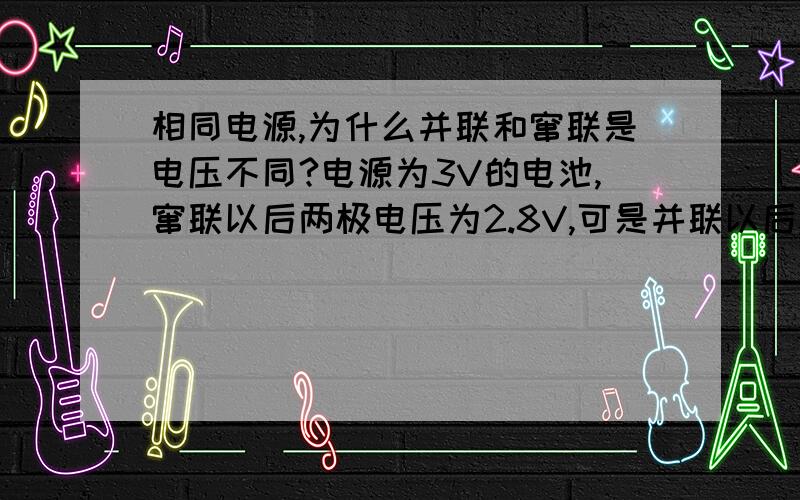 相同电源,为什么并联和窜联是电压不同?电源为3V的电池,窜联以后两极电压为2.8V,可是并联以后,为什么各处电压为2V,电压为什么发生这样的改变,哪个前辈细说一下