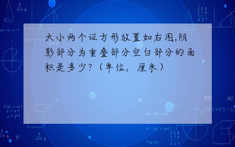 大小两个证方形放置如右图,阴影部分为重叠部分空白部分的面积是多少?（单位：厘米）