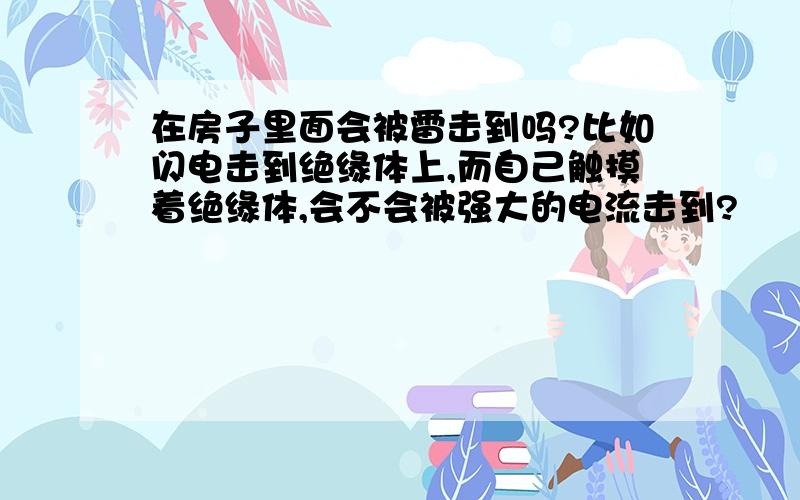 在房子里面会被雷击到吗?比如闪电击到绝缘体上,而自己触摸着绝缘体,会不会被强大的电流击到?