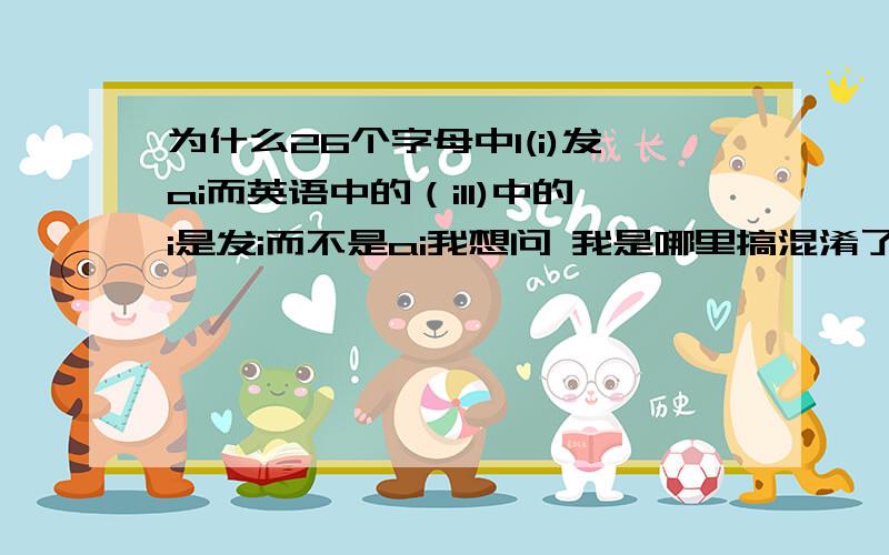 为什么26个字母中I(i)发ai而英语中的（ill)中的i是发i而不是ai我想问 我是哪里搞混淆了我要怎样判断26个字母在单词中的发音，特别是那五个元音字母，