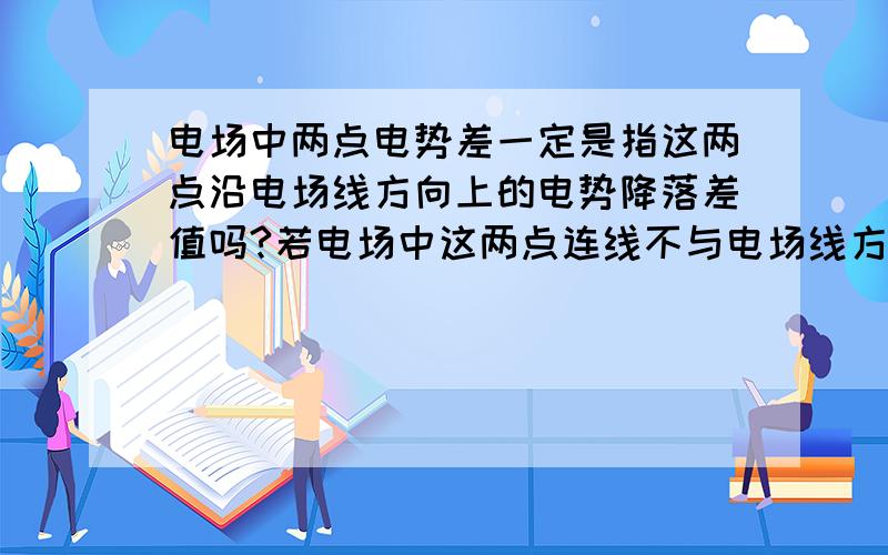 电场中两点电势差一定是指这两点沿电场线方向上的电势降落差值吗?若电场中这两点连线不与电场线方向在同一直线上,那两点电势差不就没法求了?