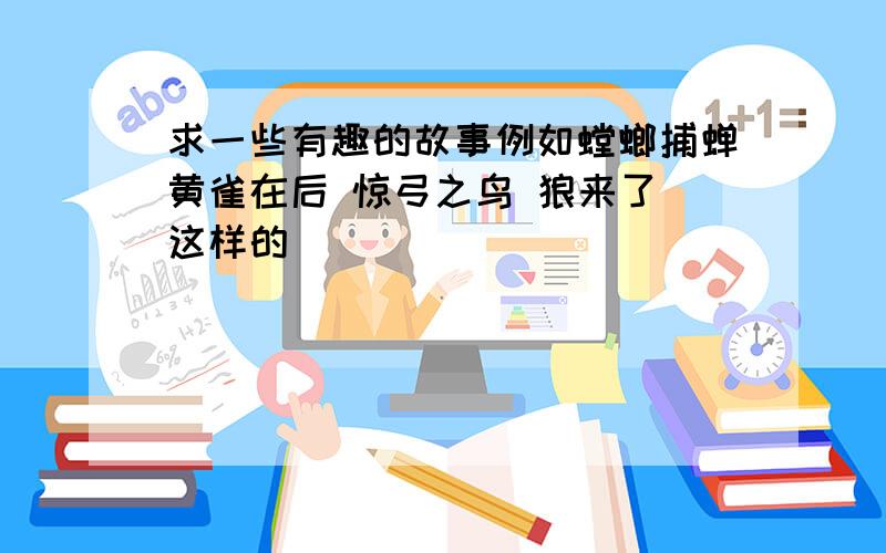 求一些有趣的故事例如螳螂捕蝉黄雀在后 惊弓之鸟 狼来了 这样的