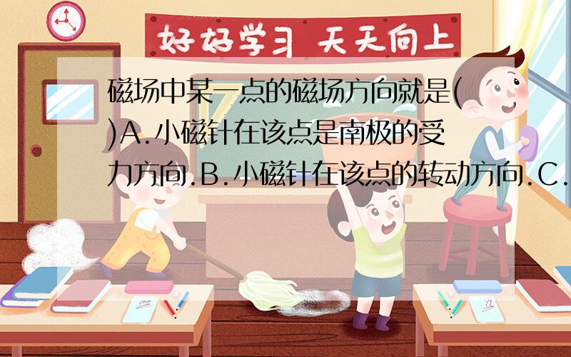 磁场中某一点的磁场方向就是()A.小磁针在该点是南极的受力方向.B.小磁针在该点的转动方向.C.小磁针在该点的运动方向.D.小磁针在该点时北极受磁场作用力的方向