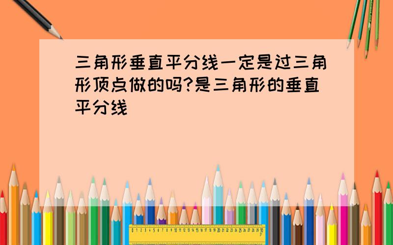 三角形垂直平分线一定是过三角形顶点做的吗?是三角形的垂直平分线