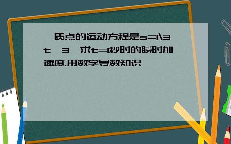 一质点的运动方程是s=1\3t*3,求t=1秒时的瞬时加速度.用数学导数知识