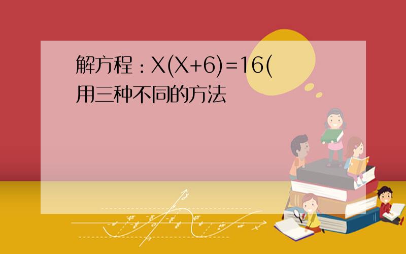 解方程：X(X+6)=16(用三种不同的方法