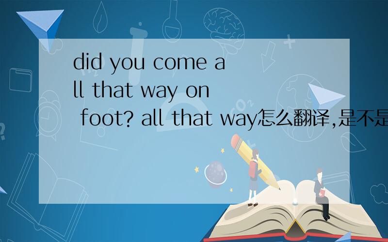 did you come all that way on foot? all that way怎么翻译,是不是词组,