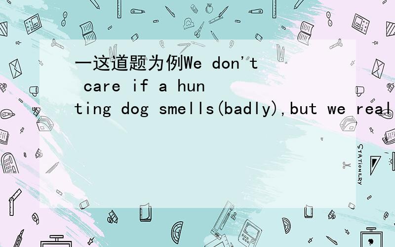 一这道题为例We don't care if a hunting dog smells(badly),but we really don't want him to smell(bad)为什么天括号里的词?看了解析说第一个smell是实义动词 第二个是系动词 为什么?如何判断?我英语不是很好希望