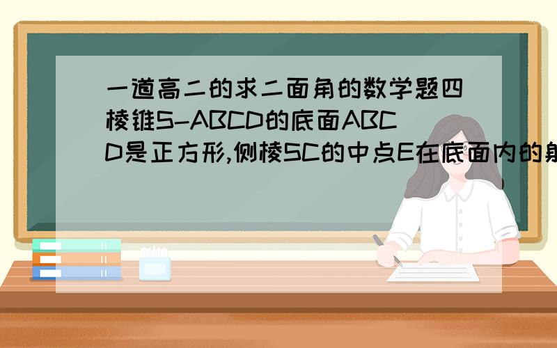 一道高二的求二面角的数学题四棱锥S-ABCD的底面ABCD是正方形,侧棱SC的中点E在底面内的射影正好落在底面的中心O点,而点A在截面SBD内的射影正好是三角形SBD的重心.【1】求二面角B-SC-D的大小【