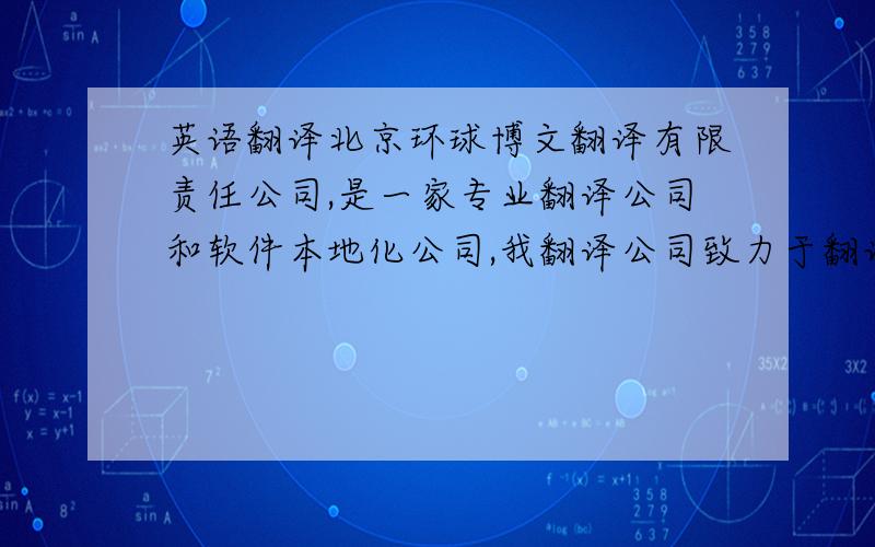 英语翻译北京环球博文翻译有限责任公司,是一家专业翻译公司和软件本地化公司,我翻译公司致力于翻译及软件本地化业务,可译英语、日语、法语、德语、西班牙语等90 多种语言.拥有60人的