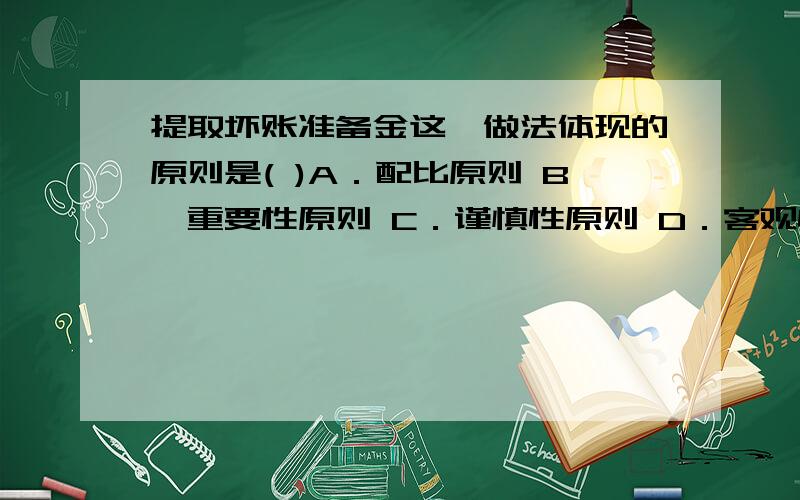 提取坏账准备金这一做法体现的原则是( )A．配比原则 B、重要性原则 C．谨慎性原则 D．客观性原