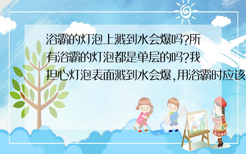 浴霸的灯泡上溅到水会爆吗?所有浴霸的灯泡都是单层的吗?我担心灯泡表面溅到水会爆,用浴霸时应该注意什么?