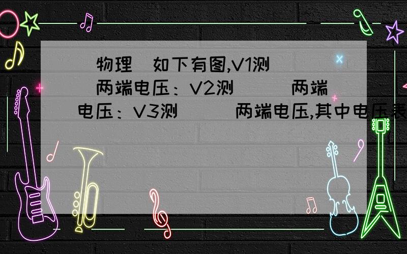 （物理）如下有图,V1测___两端电压：V2测___两端电压：V3测___两端电压,其中电压表V1、V2和V3示数分别为U1   U2   U3   ,它们的关系式是