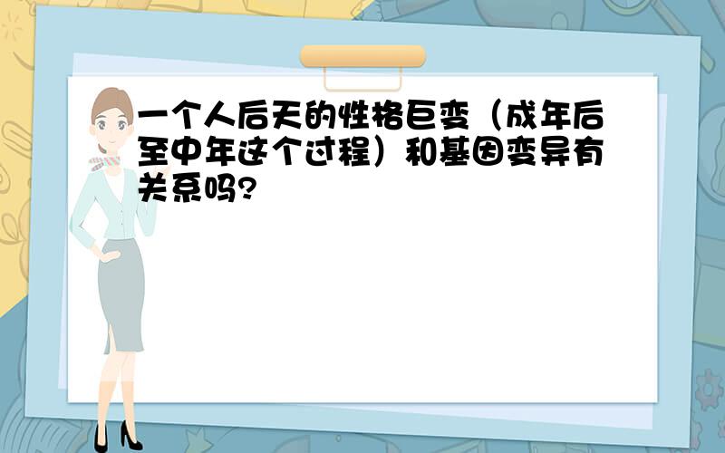 一个人后天的性格巨变（成年后至中年这个过程）和基因变异有关系吗?