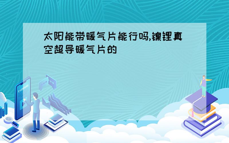 太阳能带暖气片能行吗,镍锂真空超导暖气片的