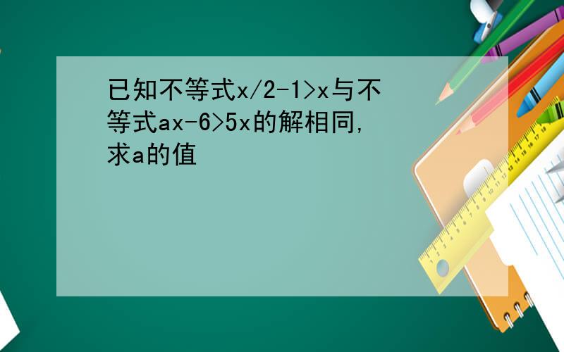 已知不等式x/2-1>x与不等式ax-6>5x的解相同,求a的值