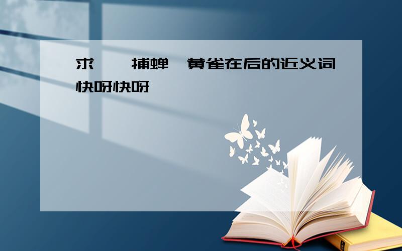 求螳螂捕蝉,黄雀在后的近义词快呀快呀,