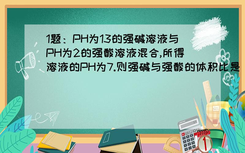 1题：PH为13的强碱溶液与PH为2的强酸溶液混合,所得溶液的PH为7.则强碱与强酸的体积比是____第二题：2...1题：PH为13的强碱溶液与PH为2的强酸溶液混合,所得溶液的PH为7.则强碱与强酸的体积比是