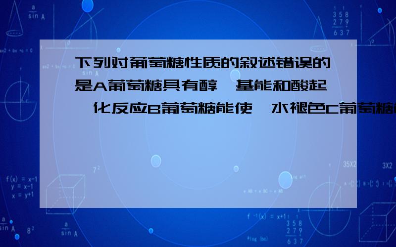 下列对葡萄糖性质的叙述错误的是A葡萄糖具有醇羟基能和酸起酯化反应B葡萄糖能使溴水褪色C葡萄糖能被硝酸氧化D葡萄糖能水解成乙醇