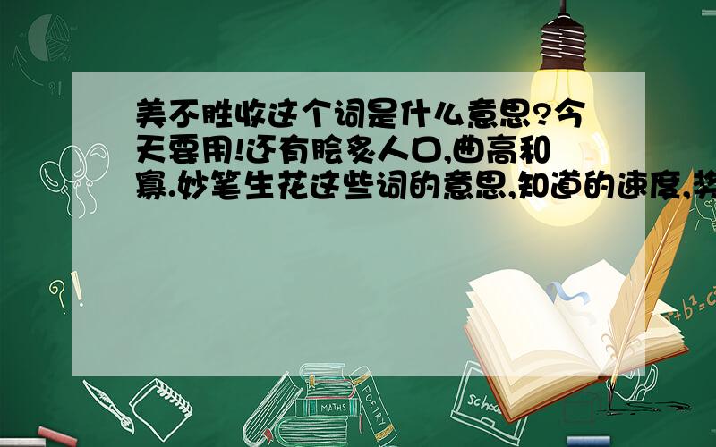 美不胜收这个词是什么意思?今天要用!还有脍炙人口,曲高和寡.妙笔生花这些词的意思,知道的速度,奖励50分,