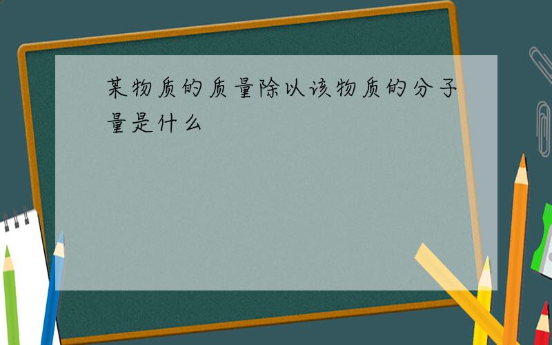 某物质的质量除以该物质的分子量是什么