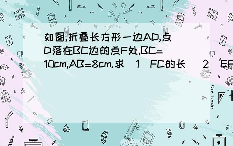 如图,折叠长方形一边AD,点D落在BC边的点F处,BC=10cm,AB=8cm.求（1）FC的长 （2）EF的长