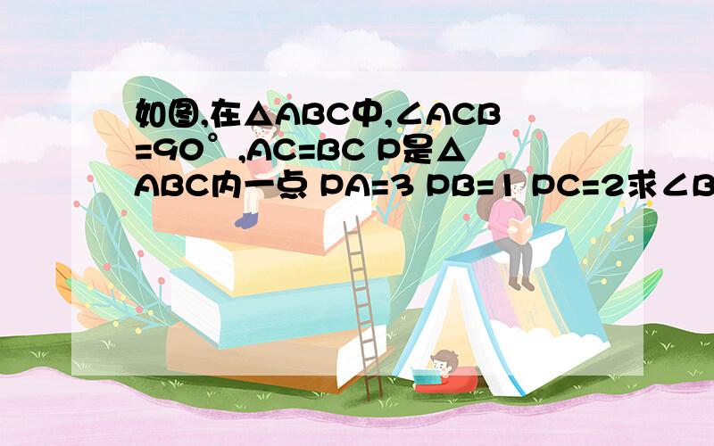 如图,在△ABC中,∠ACB=90°,AC=BC P是△ABC内一点 PA=3 PB=1 PC=2求∠BPC