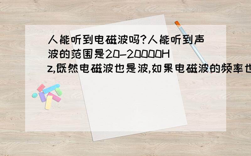 人能听到电磁波吗?人能听到声波的范围是20-20000Hz,既然电磁波也是波,如果电磁波的频率也在这之内,人能不能听到电磁波?