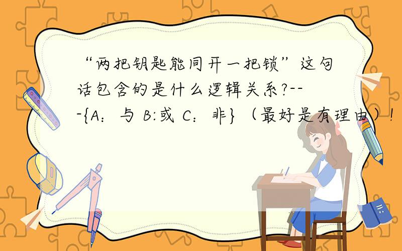 “两把钥匙能同开一把锁”这句话包含的是什么逻辑关系?---{A：与 B:或 C：非}（最好是有理由）!