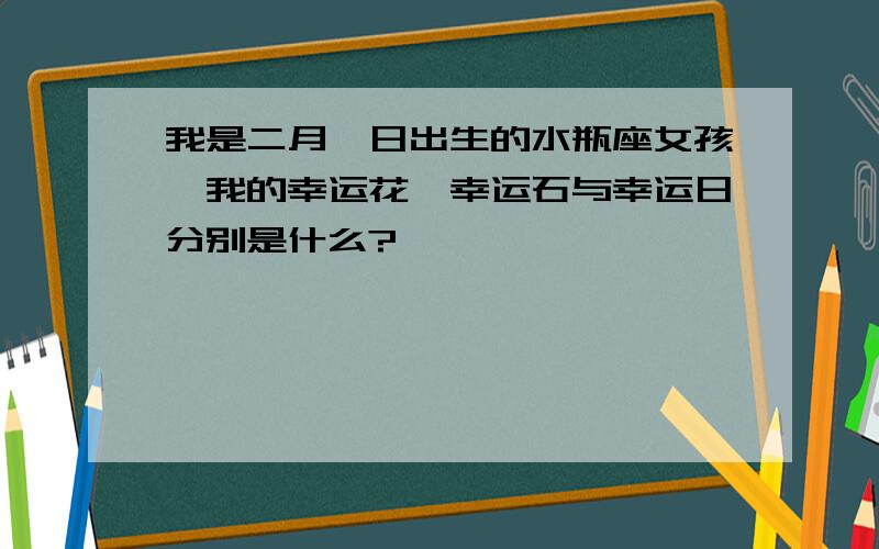 我是二月一日出生的水瓶座女孩,我的幸运花,幸运石与幸运日分别是什么?