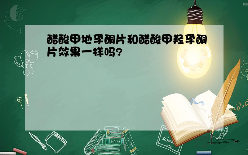 醋酸甲地孕酮片和醋酸甲羟孕酮片效果一样吗?