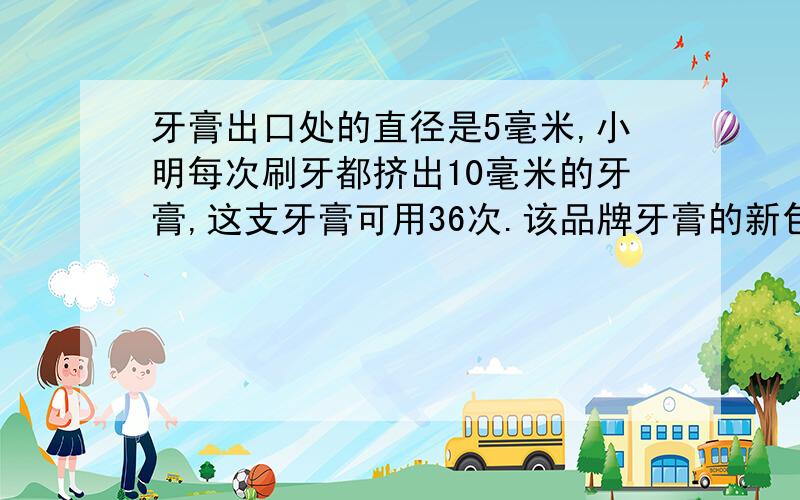 牙膏出口处的直径是5毫米,小明每次刷牙都挤出10毫米的牙膏,这支牙膏可用36次.该品牌牙膏的新包装（牙膏总量不变）将出口处改为6毫米,小明还是每次挤出10毫米长的牙膏,这样这支牙膏将少