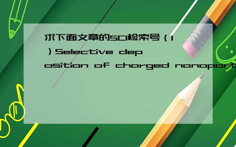 求下面文章的SCI检索号（1）Selective deposition of charged nanoparticles by self-electric focusing effect（2）Fabrication of nanowires from gold nanoparticles by AC dielectrophoresis and Ink-jet delivery（3）Electrostatic self-assembly