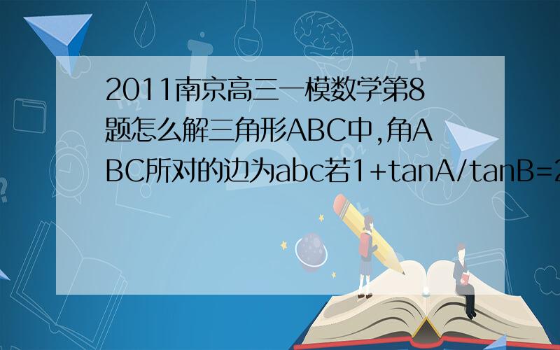2011南京高三一模数学第8题怎么解三角形ABC中,角ABC所对的边为abc若1+tanA/tanB=2C/b 则角A的大小为多少