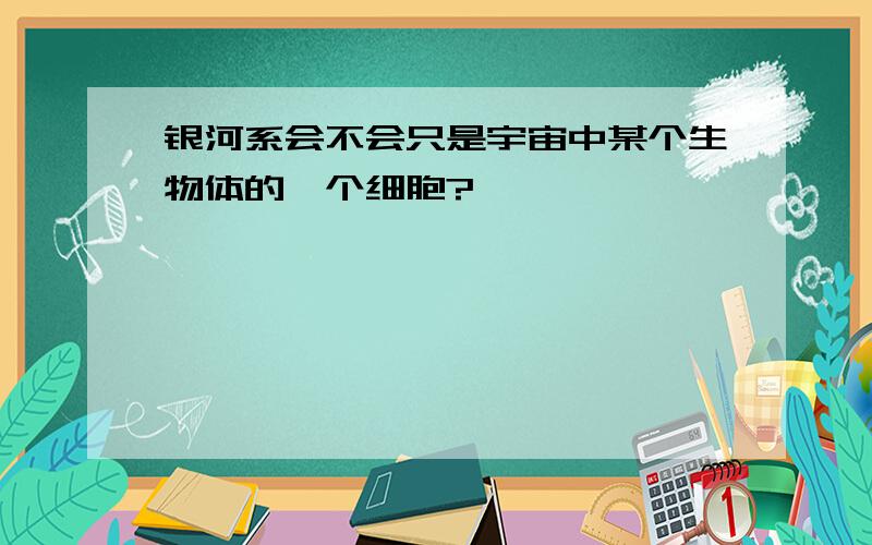 银河系会不会只是宇宙中某个生物体的一个细胞?