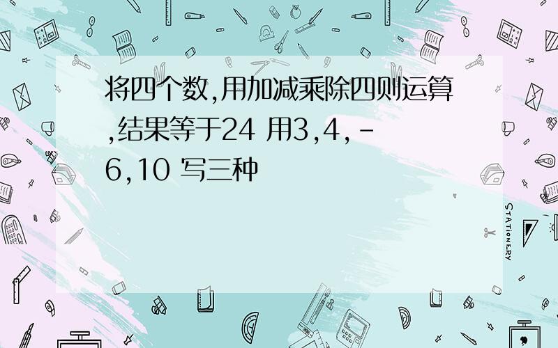 将四个数,用加减乘除四则运算,结果等于24 用3,4,-6,10 写三种