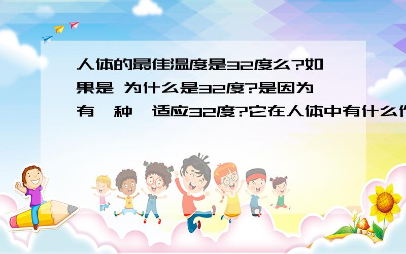 人体的最佳温度是32度么?如果是 为什么是32度?是因为有一种酶适应32度?它在人体中有什么作用?尽量说清楚点 谢谢