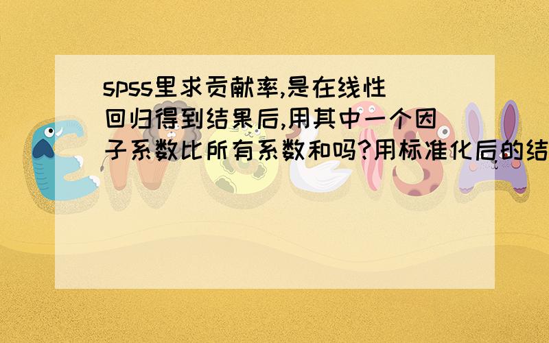 spss里求贡献率,是在线性回归得到结果后,用其中一个因子系数比所有系数和吗?用标准化后的结果还是用非标准化后的呢?