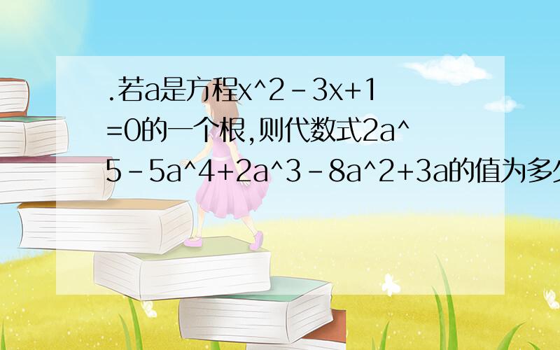 .若a是方程x^2-3x+1=0的一个根,则代数式2a^5-5a^4+2a^3-8a^2+3a的值为多少?