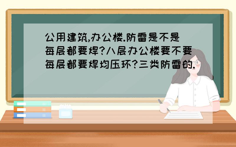 公用建筑,办公楼.防雷是不是每层都要焊?八层办公楼要不要每层都要焊均压环?三类防雷的.